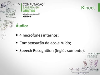 Kinect

Motor:
Angulação de 27 graus para cima ou para
baixo;
Não é aconselhado demasiada repetição de
chamadas;
A SDK oficial limita seu uso.
15 chamadas para cada 20 segundos

 