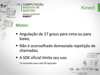 Kinect

Tracking de Esqueleto:
Obtém 2 tracking’s simultâneos;
Informa a qualidade do tracking;
Detecta até 6 jogadores.

 