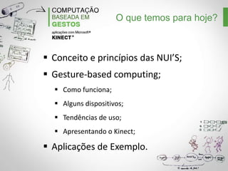 O que temos para hoje?

 Conceito e princípios das NUI’S;
 Gesture-based computing;
 Como funciona;
 Alguns dispositivos;
 Tendências de uso;
 Apresentando o Kinect;

 Aplicações de Exemplo.

 
