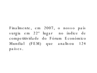 Finalmente, em 2007, o nosso país surgia em 22º lugar  no índice de competitividade do Fórum Económico Mundial (FEM) que analisou 124 países. 