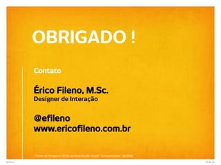 OBRIGADO !
           Contato

           Érico Fileno, M.Sc.
           Designer de Interação


           @efileno
           www.ericofileno.com.br

           Todas as imagens desta apresentação foram “emprestadas” da Web
@efileno                                                                    33 de 33
 