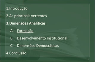 1.Introdução
2.As principais vertentes
3.Dimensões Analíticas
  A. Formação
  B. Desenvolvimento Institucional
  C. Dimensões Democráticas
4.Conclusão
                                     10
 