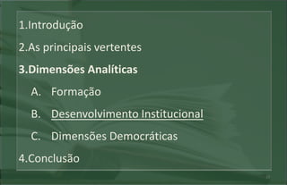 1.Introdução
2.As principais vertentes
3.Dimensões Analíticas
  A. Formação
  B. Desenvolvimento Institucional
  C. Dimensões Democráticas
4.Conclusão
                                     15
 
