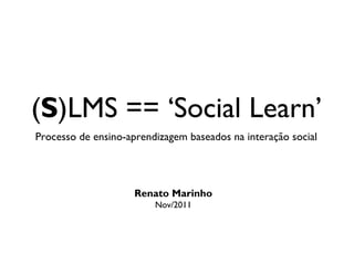 (S)LMS == ‘Social Learn’
Processo de ensino-aprendizagem baseados na interação social




                     Renato Marinho
                         Nov/2011
 
