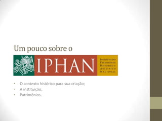 Um pouco sobre o

IPHAN
•   O contexto histórico para sua criação;
•   A instituição;
•   Patrimônios.
 