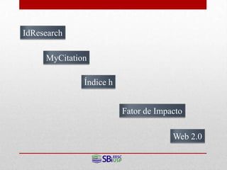 IdResearch

     MyCitation

              Índice h


                         Fator de Impacto

                                      Web 2.0
 