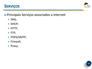 SERVIÇOS
 Principais   Serviços associados a internet:
     DNS;
     DHCP;
     HTTP;
     FTP;
     POP3/SMTP;
     Firewall;
     Proxy;




                                                 13
 
