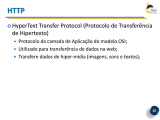 HTTP
 HyperTextTransfer Protocol (Protocolo de Transferência
 de Hipertexto)
     Protocolo da camada de Aplicação do modelo OSI;
     Utilizado para transferência de dados na web;
     Transfere dados de hiper-mídia (imagens, sons e textos);




                                                                 20
 