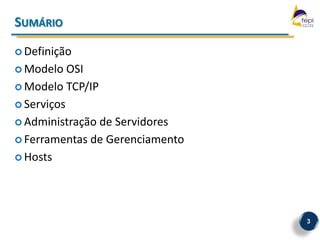 SUMÁRIO

 Definição

 Modelo   OSI
 Modelo TCP/IP

 Serviços

 Administração de Servidores

 Ferramentas de Gerenciamento

 Hosts




                                 3
 