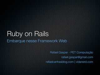 Ruby on Rails
Embarque nesse Framework Web

                     Rafael Gaspar - PET Computação
                             rafael.gaspar@gmail.com
                  rafaelcanhasblog.com | vidanerd.com