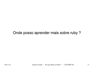 Onde posso aprender mais sobre ruby ?




06/11/12             Gustavo Graña - Por que Ruby on Rails ? - SACOMP XV   11
 