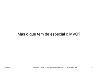 Mas o que tem de especial o MVC?




06/11/12           Gustavo Graña - Por que Ruby on Rails ? - SACOMP XV   22
 