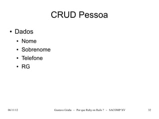 CRUD Pessoa
 ●   Dados
      ●    Nome
      ●    Sobrenome
      ●    Telefone
      ●    RG




06/11/12               Gustavo Graña - Por que Ruby on Rails ? - SACOMP XV   32
 