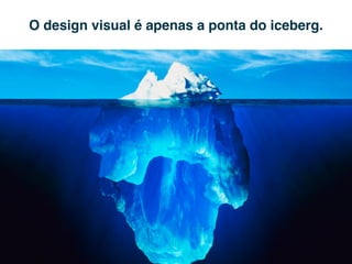 O design visual é apenas a ponta do iceberg.
 