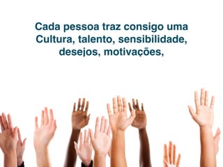 Cada pessoa traz consigo uma
Cultura, talento, sensibilidade,
    desejos, motivações,
      comportamento,...
 