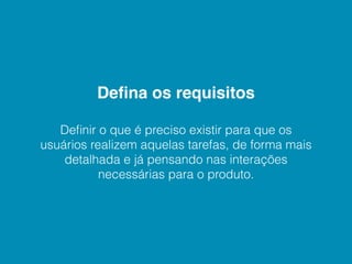 Deﬁna os requisitos

   Deﬁnir o que é preciso existir para que os
usuários realizem aquelas tarefas, de forma mais
    detalhada e já pensando nas interações
           necessárias para o produto.
 