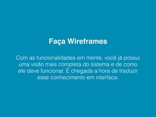 Faça Wireframes

Com as funcionalidades em mente, você já possui
 uma visão mais completa do sistema e de como
ele deve funcionar. É chegada a hora de traduzir
        esse conhecimento em interface.
 