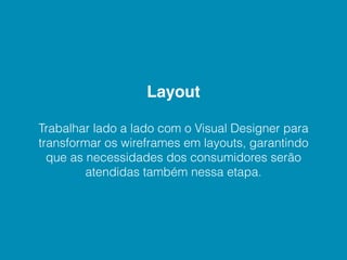 Layout

Trabalhar lado a lado com o Visual Designer para
transformar os wireframes em layouts, garantindo
  que as necessidades dos consumidores serão
         atendidas também nessa etapa.
 