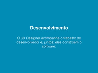 Desenvolvimento

O UX Designer acompanha o trabalho do
desenvolvedor e, juntos, eles constroem o
               software.
 