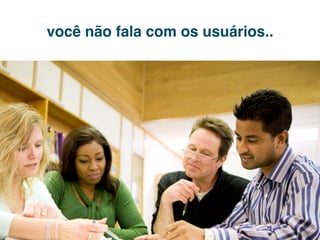 você não fala com os usuários..
 