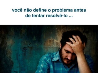 você não deﬁne o problema antes
      de tentar resolvê-lo ...
 