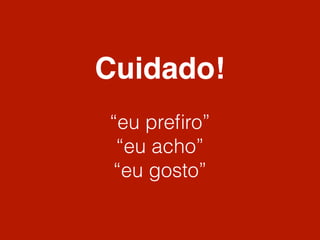 Cuidado!
“eu preﬁro”
 “eu acho”
“eu gosto”
 