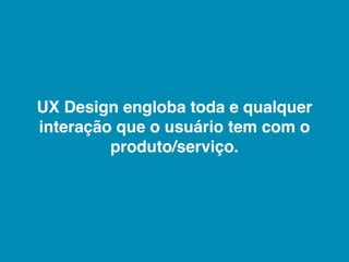 UX Design engloba toda e qualquer
interação que o usuário tem com o
         produto/serviço.
 