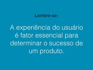 Lembre-se:

A experiência do usuário
 é fator essencial para
determinar o sucesso de
      um produto.
 