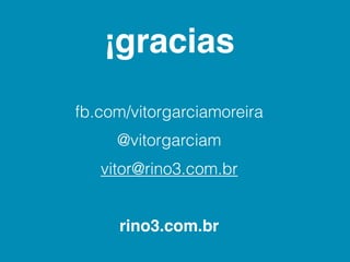 ¡gracias
fb.com/vitorgarciamoreira
     @vitorgarciam
   vitor@rino3.com.br


     rino3.com.br
 