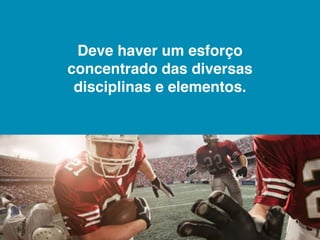 Deve haver um esforço
concentrado das diversas
 disciplinas e elementos.
 