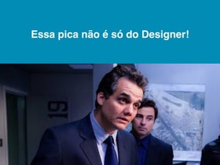Essa pica não é só do Designer!
 