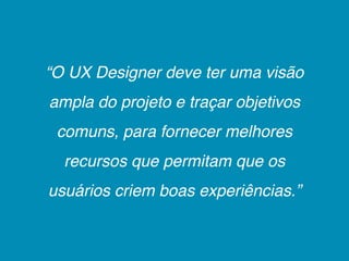 “O UX Designer deve ter uma visão
ampla do projeto e traçar objetivos
 comuns, para fornecer melhores
  recursos que permi...