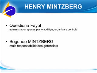 HENRY MINTZBERG Questiona Fayol administrador apenas planeja, dirige, organiza e controla Segundo  MINTZBERG mais responsabilidades gerenciais 