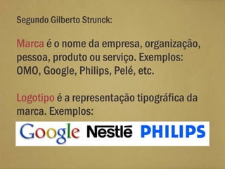 Segundo Gilberto Strunck:

Marca é o nome da empresa, organização,
pessoa, produto ou serviço. Exemplos:
OMO, Google, Philips, Pelé, etc.

Logotipo é a representação tipográfica da
marca. Exemplos:
 