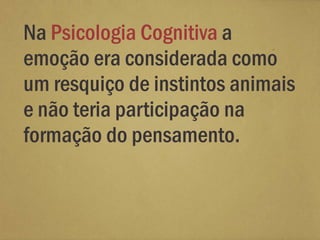 Na Psicologia Cognitiva a
emoção era considerada como
um resquiço de instintos animais
e não teria participação na
formação do pensamento.
 