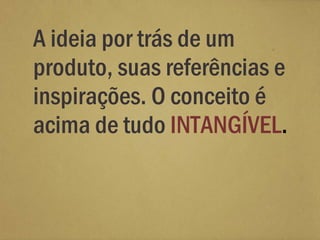 A ideia por trás de um
produto, suas referências e
inspirações. O conceito é
acima de tudo INTANGÍVEL.
 