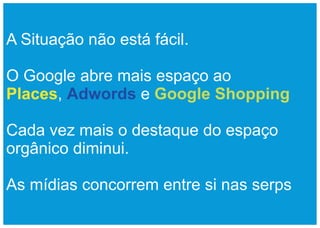 A Situação não está fácil.

O Google abre mais espaço ao
Places, Adwords e Google Shopping

Cada vez mais o destaque do espaço
orgânico diminui.

As mídias concorrem entre si nas serps
 