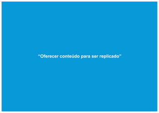 “Oferecer conteúdo para ser replicado”
 
