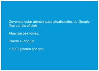 Devemos estar atentos para atualizações do Google
Nos canais oficiais

Atualizações fortes:

Panda e Pinguin

+ 500 updates por ano
 