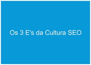 Os 3 E's da Cultura SEO
 