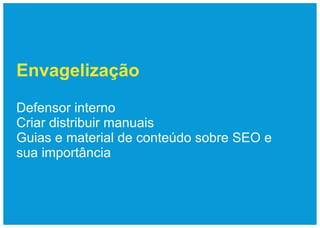 Envagelização

Defensor interno
Criar distribuir manuais
Guias e material de conteúdo sobre SEO e
sua importância
 