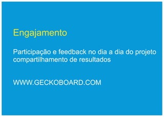 Engajamento

Participação e feedback no dia a dia do projeto
compartilhamento de resultados


WWW.GECKOBOARD.COM
 