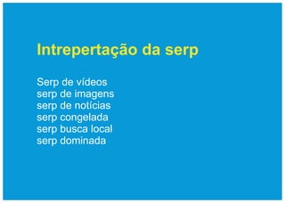 Intrepertação da serp
Serp de vídeos
serp de imagens
serp de notícias
serp congelada
serp busca local
serp dominada
 