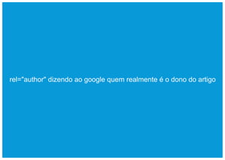 rel="author" dizendo ao google quem realmente é o dono do artigo
 
