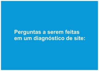 Perguntas a serem feitas
em um diagnóstico de site:
 