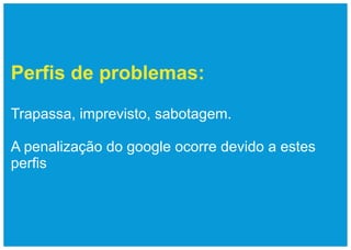 Perfis de problemas:

Trapassa, imprevisto, sabotagem.

A penalização do google ocorre devido a estes
perfis
 