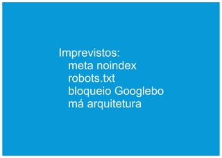 Imprevistos:
  meta noindex
  robots.txt
  bloqueio Googlebo
  má arquitetura
 