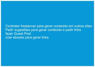 Contratar freelancer para gerar conteúdo em outros sites
Pedir sugestões para gerar conteúdo e pedir links
fazer Guest Post
criar ebooks para gerar links
 