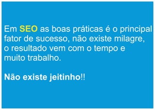Em SEO as boas práticas é o principal
fator de sucesso, não existe milagre,
o resultado vem com o tempo e
muito trabalho.

Não existe jeitinho!!
 