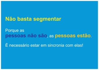 Não basta segmentar

Porque as
pessoas não são, as pessoas estão.
É necessário estar em sincronia com elas!
 